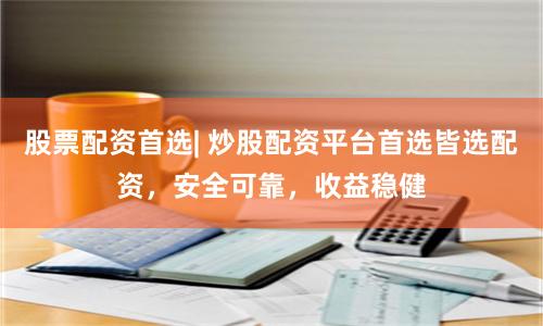 股票配资首选| 炒股配资平台首选皆选配资，安全可靠，收益稳健