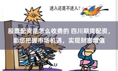 股票配资是怎么收费的 四川期货配资，助您把握市场机遇，实现财富增值