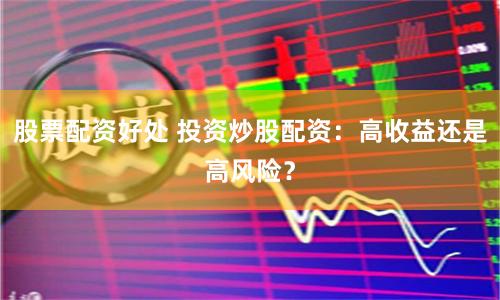 股票配资好处 投资炒股配资：高收益还是高风险？