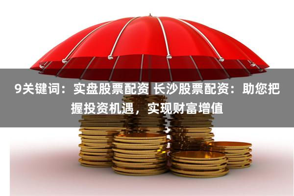 9关键词:实盘股票配资 长沙股票配资:助您把握投资机遇,实现财富增值