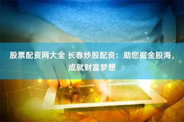 股票配资网大全 长春炒股配资:助您掘金股海,成就财富梦想