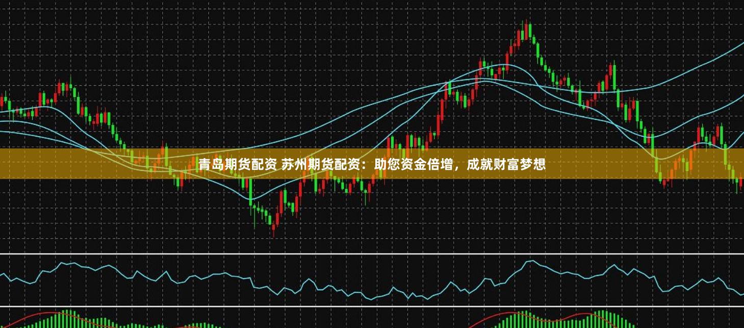 青岛期货配资 苏州期货配资:助您资金倍增,成就财富梦想
