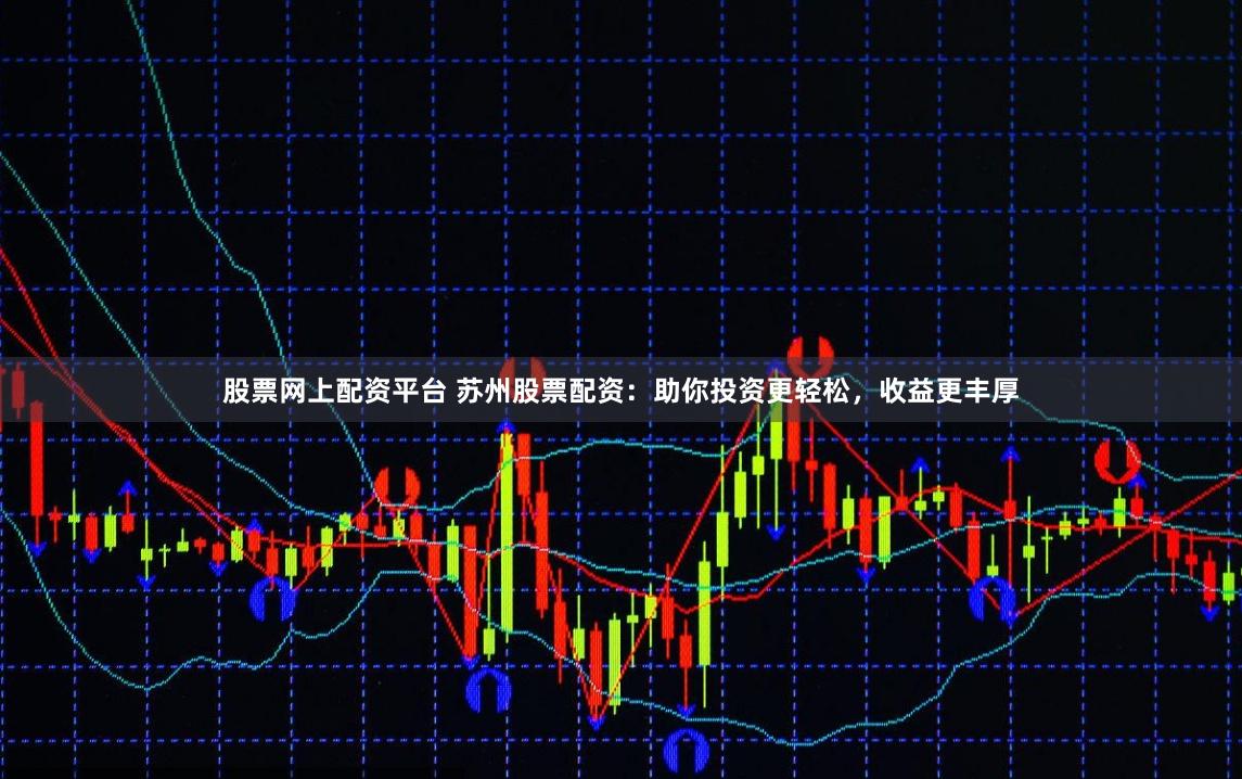 股票网上配资平台 苏州股票配资:助你投资更轻松,收益更丰厚