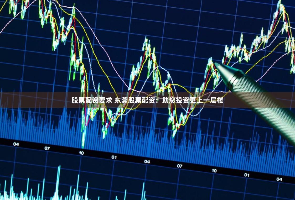 股票配资要求 东莞股票配资：助您投资更上一层楼