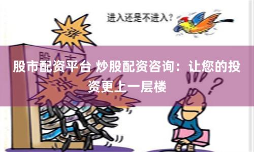 股市配资平台 炒股配资咨询：让您的投资更上一层楼