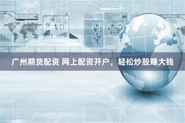 广州期货配资 网上配资开户,轻松炒股赚大钱