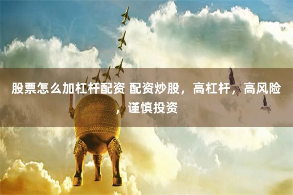股票怎么加杠杆配资 配资炒股,高杠杆,高风险,谨慎投资