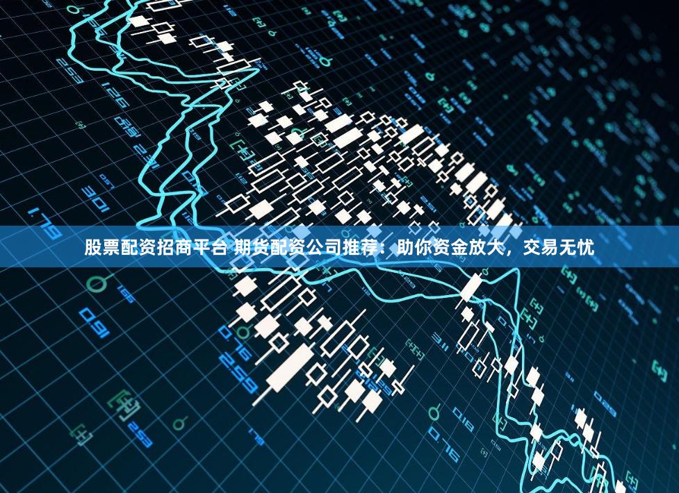 股票配资招商平台 期货配资公司推荐：助你资金放大，交易无忧