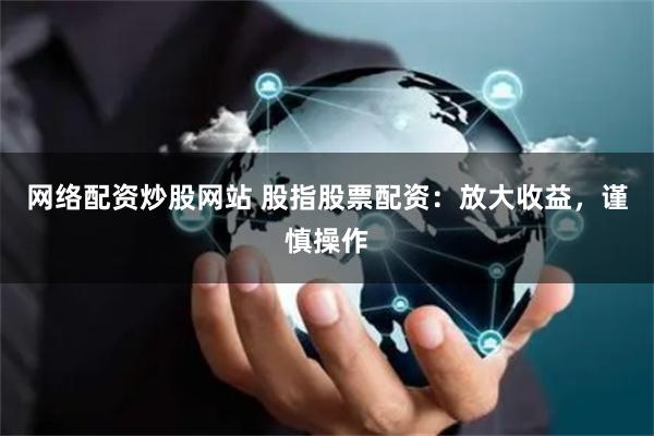 网络配资炒股网站 股指股票配资：放大收益，谨慎操作