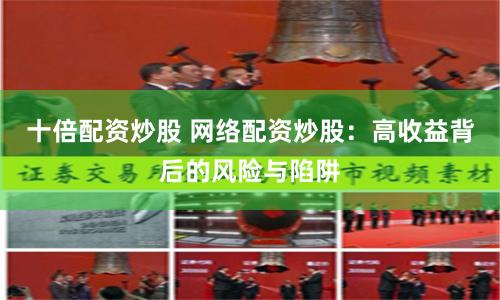 十倍配资炒股 网络配资炒股：高收益背后的风险与陷阱