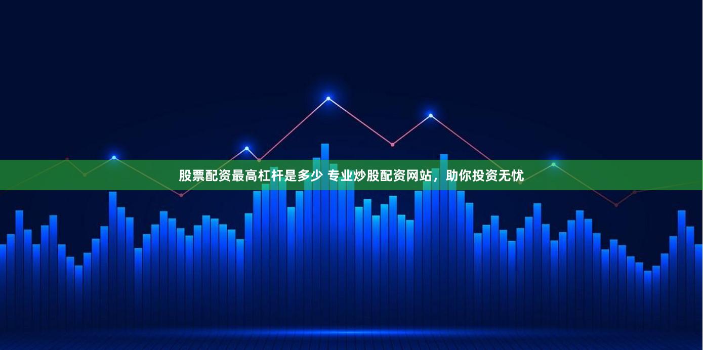 股票配资最高杠杆是多少 专业炒股配资网站，助你投资无忧