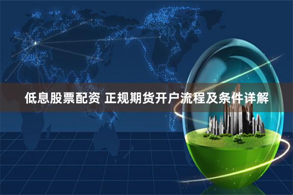 低息股票配资 正规期货开户流程及条件详解