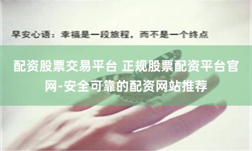 配资股票交易平台 正规股票配资平台官网-安全可靠的配资网站推荐