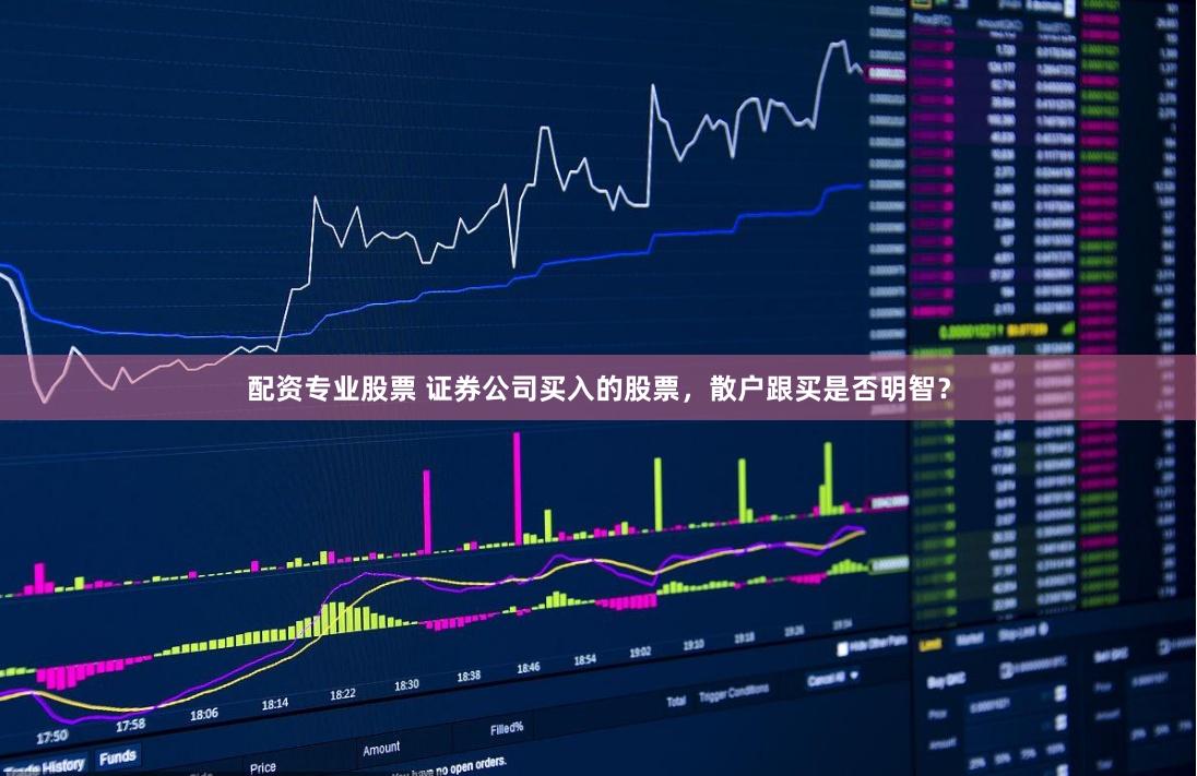配资专业股票 证券公司买入的股票，散户跟买是否明智？