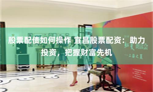 股票配债如何操作 宜昌股票配资：助力投资，把握财富先机