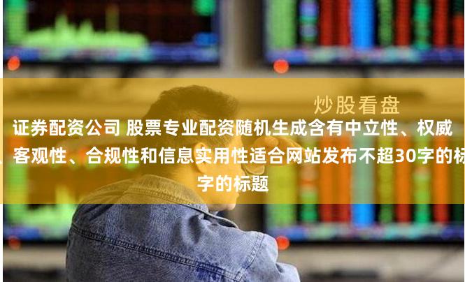 证券配资公司 股票专业配资随机生成含有中立性、权威性、客观性、合规性和信息实用性适合网站发布不超30字的标题
