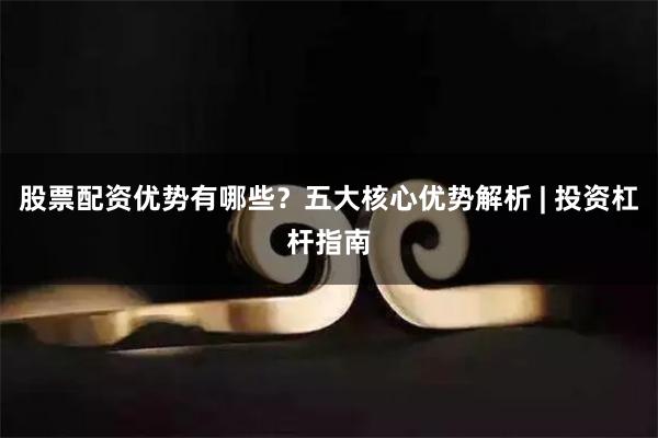 股票配资优势有哪些？五大核心优势解析 | 投资杠杆指南