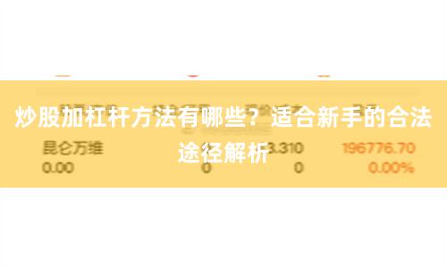 炒股加杠杆方法有哪些？适合新手的合法途径解析