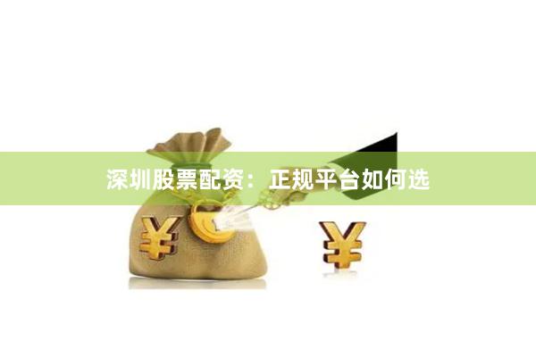 深圳股票配资：正规平台如何选