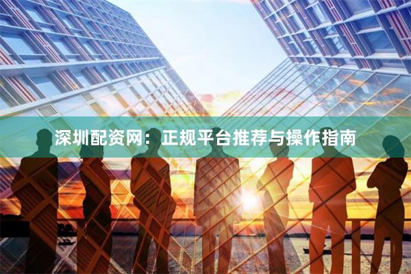 深圳配资网：正规平台推荐与操作指南