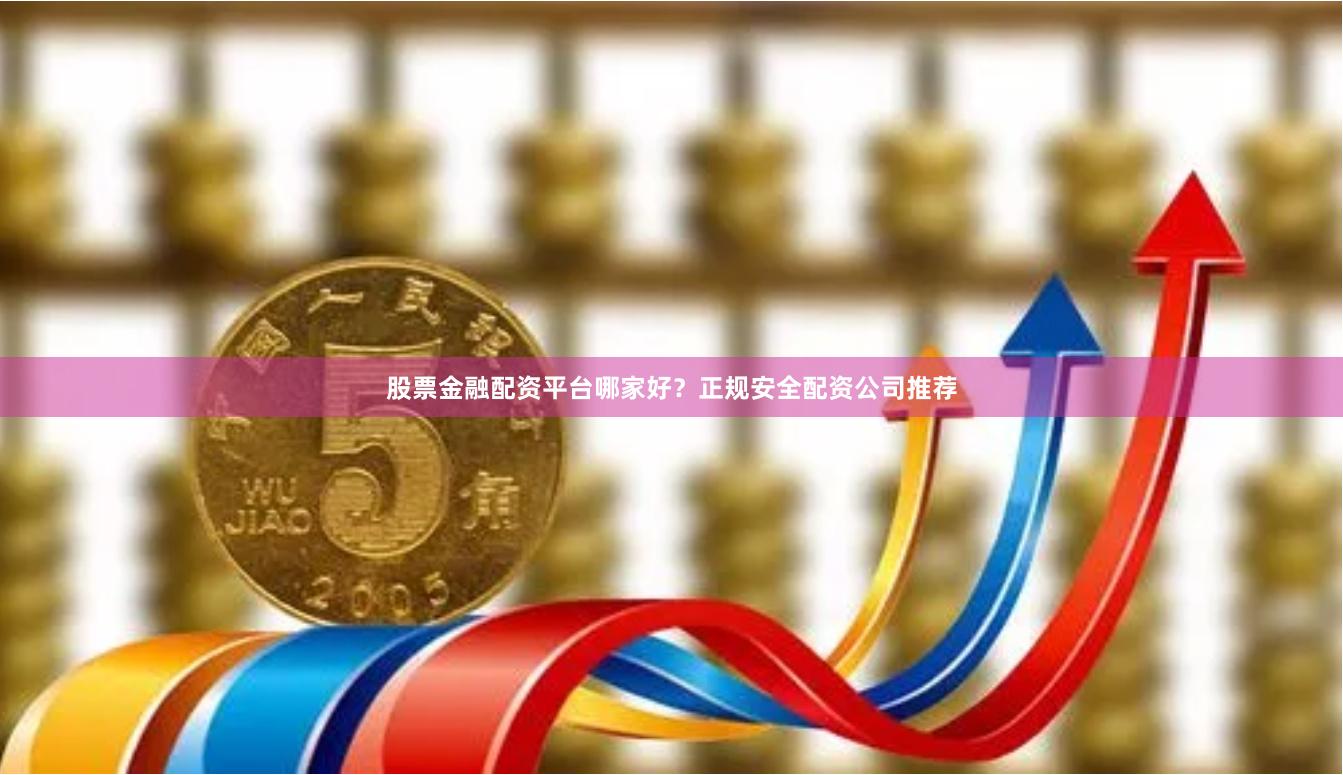 股票金融配资平台哪家好？正规安全配资公司推荐