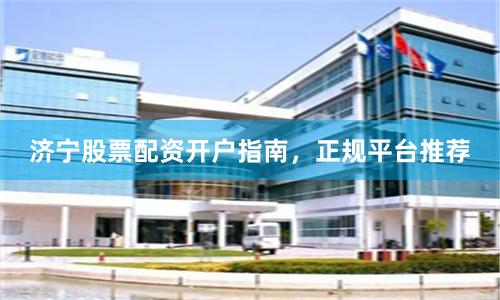 济宁股票配资开户指南，正规平台推荐