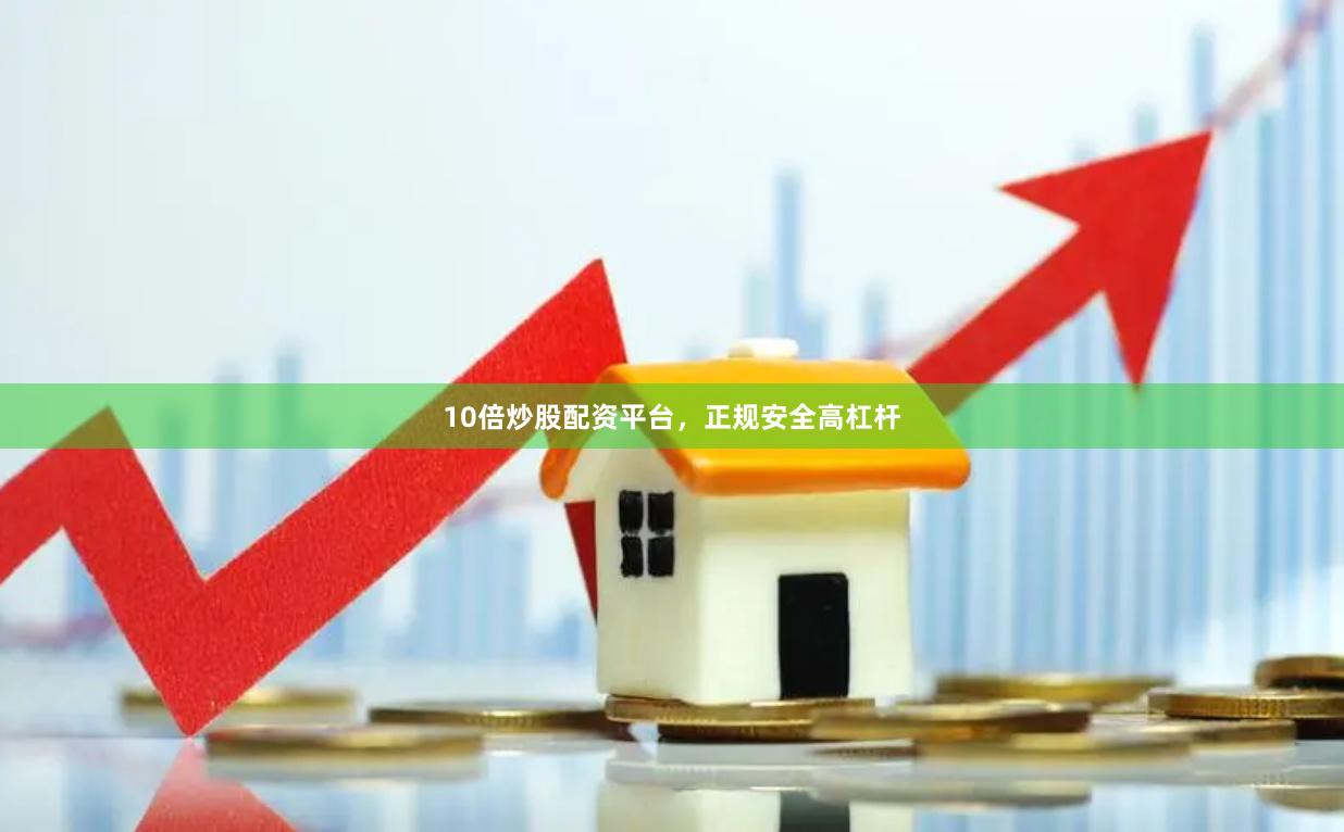 10倍炒股配资平台，正规安全高杠杆