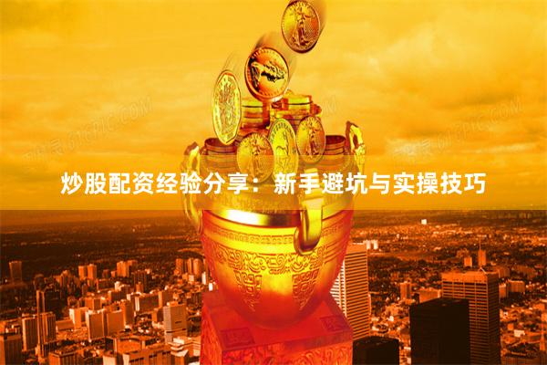 炒股配资经验分享：新手避坑与实操技巧