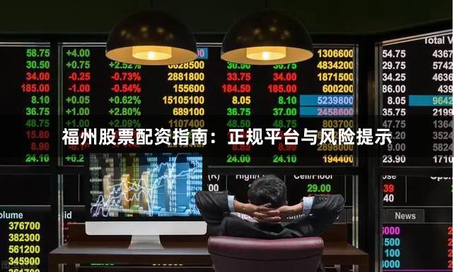 福州股票配资指南：正规平台与风险提示