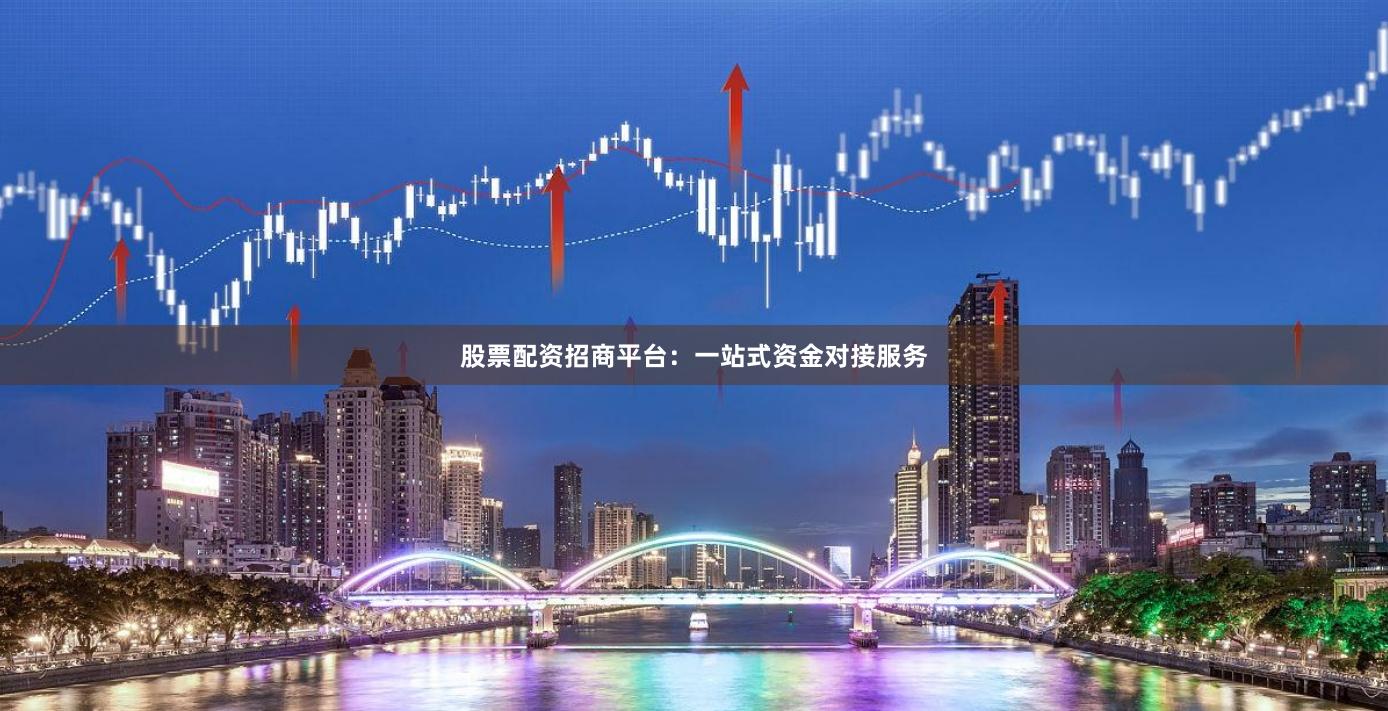 股票配资招商平台:一站式资金对接服务
