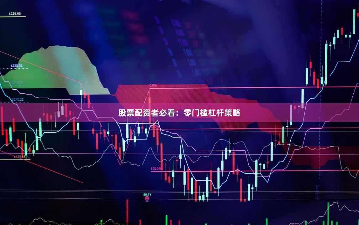 股票配资者必看:零门槛杠杆策略