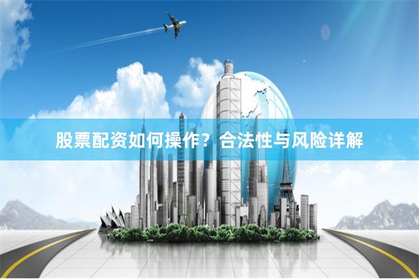 股票配资如何操作？合法性与风险详解