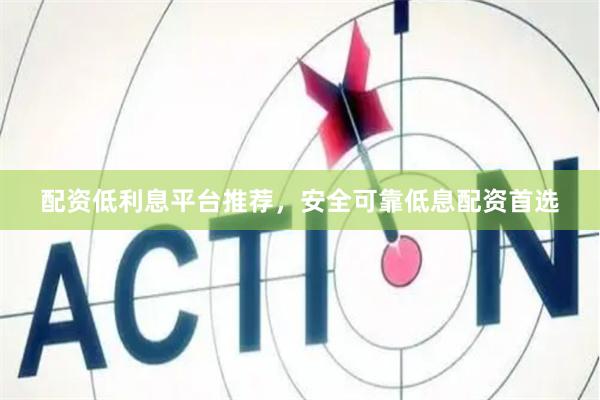 配资低利息平台推荐，安全可靠低息配资首选