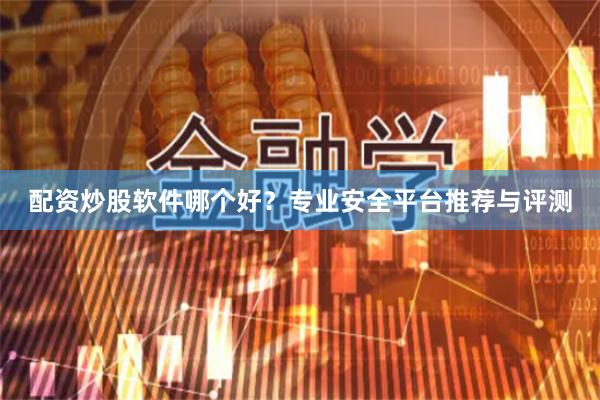 配资炒股软件哪个好？专业安全平台推荐与评测