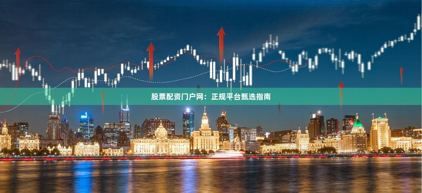 股票配资门户网:正规平台甄选指南