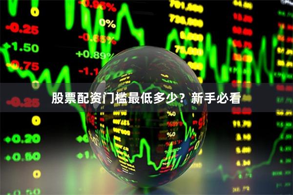 股票配资门槛最低多少?新手必看