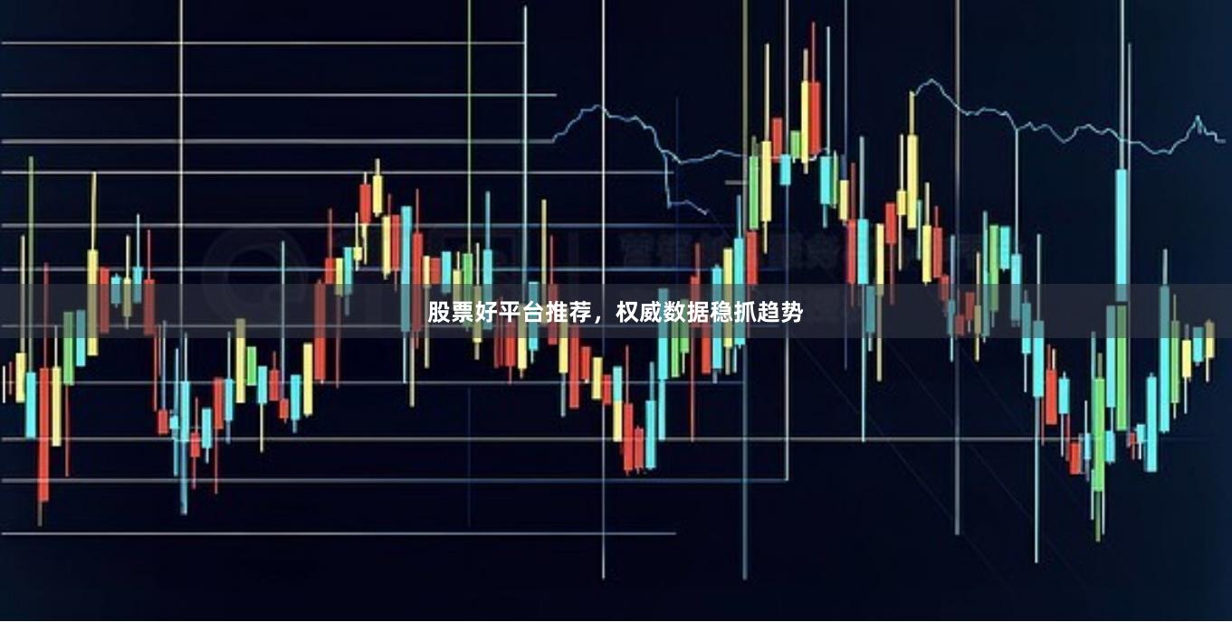 股票好平台推荐,权威数据稳抓趋势