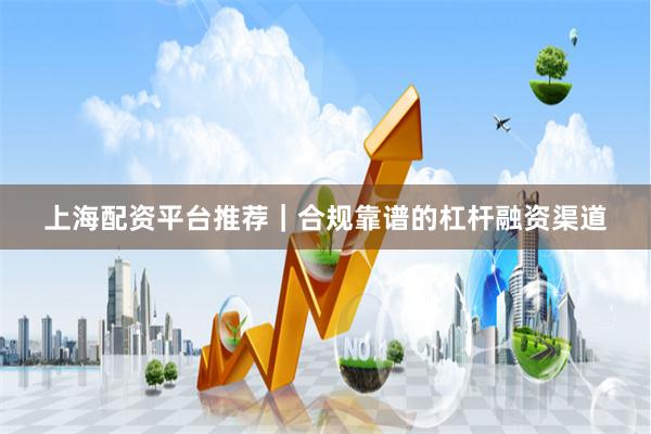 上海配资平台推荐｜合规靠谱的杠杆融资渠道