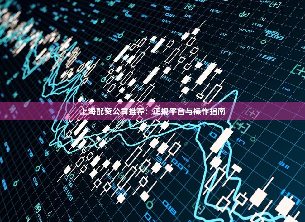 上海配资公司推荐：正规平台与操作指南