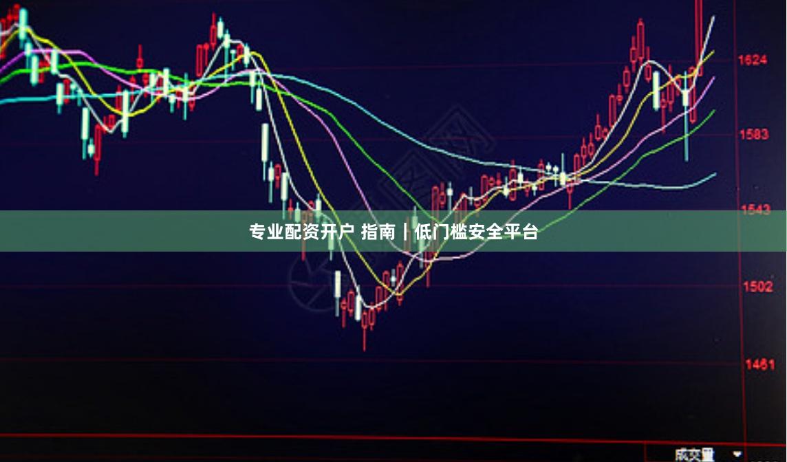 专业配资开户 指南｜低门槛安全平台
