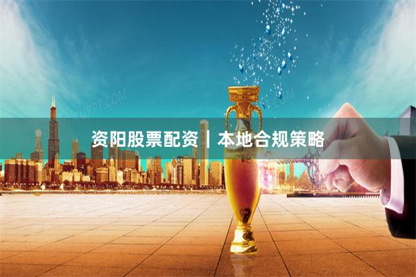 资阳股票配资｜本地合规策略