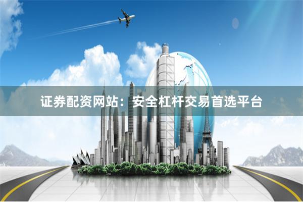 证券配资网站：安全杠杆交易首选平台