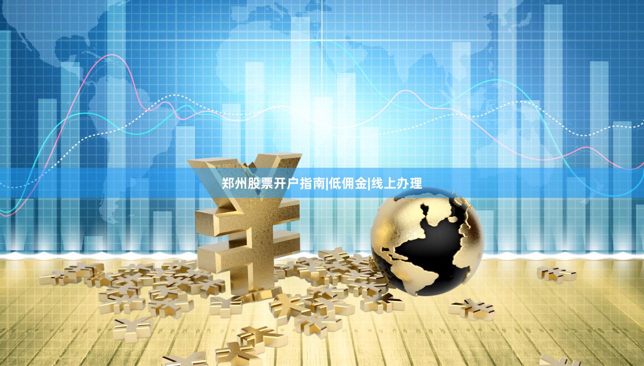 郑州股票开户指南|低佣金|线上办理