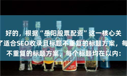 好的，根据“岳阳股票配资”这一核心关键词，为您构思了适合SEO收录且标题不重复的标题方案，每个标题均在以内：