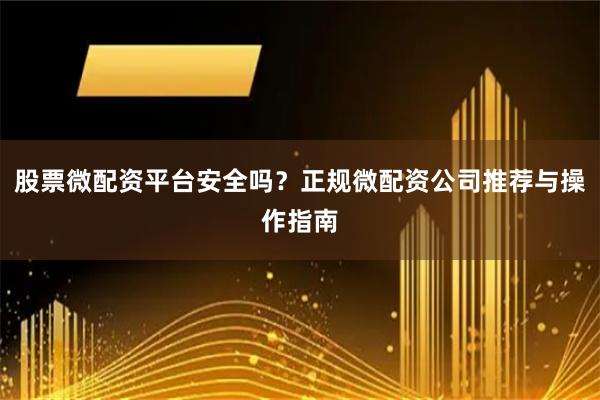 股票微配资平台安全吗？正规微配资公司推荐与操作指南