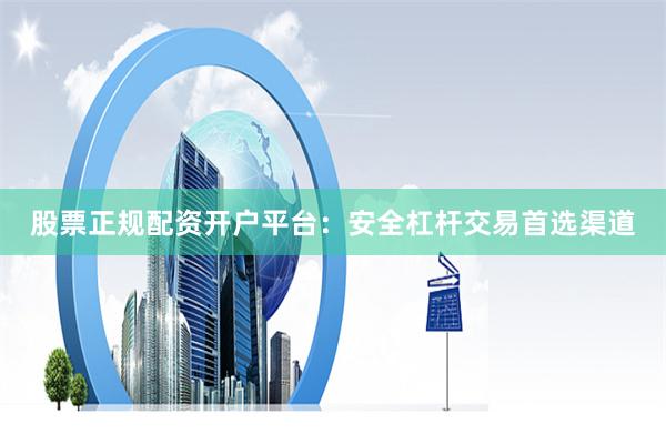 股票正规配资开户平台：安全杠杆交易首选渠道
