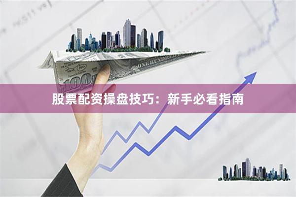 股票配资操盘技巧：新手必看指南