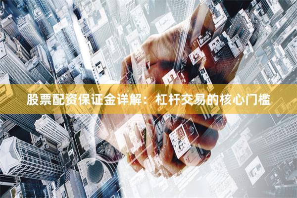 股票配资保证金详解：杠杆交易的核心门槛