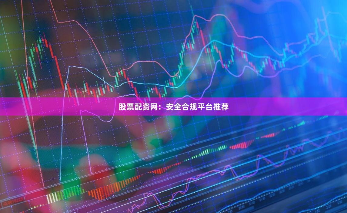 股票配资网：安全合规平台推荐