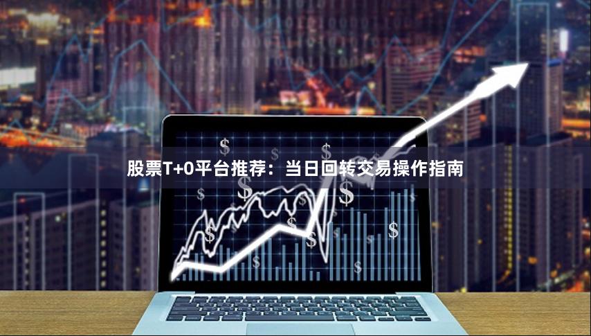 股票T+0平台推荐：当日回转交易操作指南